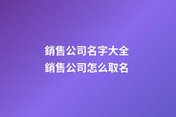 銷售公司名字大全 銷售公司怎么取名-第1張-公司起名-玄機派